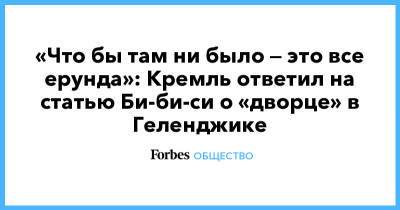 Владимир Путин - Александр Пономаренко - «Что бы там ни было — это все ерунда»: Кремль ответил на статью Би-би-си о «дворце» в Геленджике - forbes.ru - Геленджик