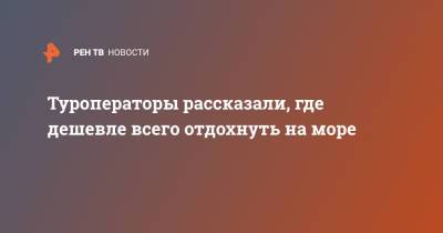 Туроператоры рассказали, где дешевле всего отдохнуть на море - ren.tv - Москва - Крым - Анапа - Сочи - Кипр - Эмираты - Апсны - Греция