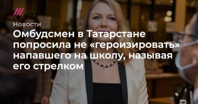Омбудсмен в Татарстане попросила не «героизировать» напавшего на школу, называя его стрелком - tvrain.ru - респ. Татарстан