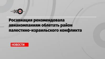 Росавиация рекомендовала авиакомпаниям облетать район палестино-израильского конфликта - echo.msk.ru - Москва - Тель-Авив
