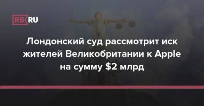 Лондонский суд рассмотрит иск жителей Великобритании к Apple на сумму $2 млрд - rb.ru - Англия - Лондон