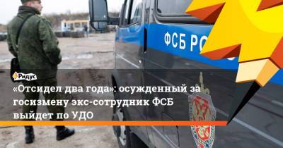 Сергей Михайлов - «Отсидел два года»: осужденный загосизмену экс-сотрудник ФСБ выйдет поУДО - ridus.ru - Москва