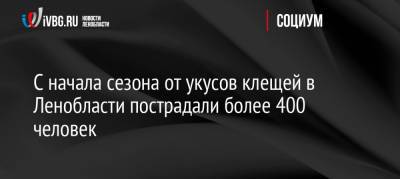 Ольга Историк - С начала сезона от укусов клещей в Ленобласти пострадали более 400 человек - ivbg.ru - Ленинградская обл. - Санкт-Петербург