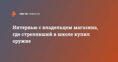 Ильназ Галявиев - Интервью с владельцем магазина, где стрелявший в школе купил оружие - ren.tv - Казань