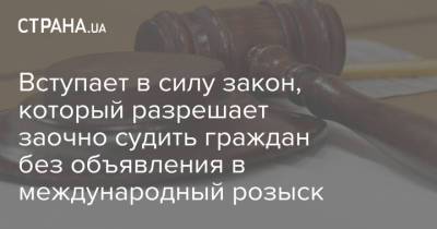 Вступает в силу закон, который разрешает заочно судить граждан без объявления в международный розыск - strana.ua