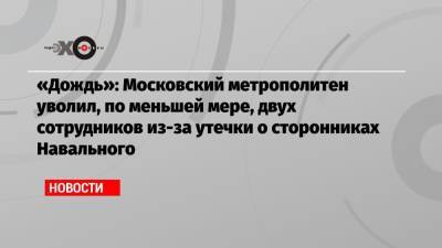 Алексей Навальный - «Дождь»: Московский метрополитен уволил, по меньшей мере, двух сотрудников из-за утечки о сторонниках Навального - echo.msk.ru
