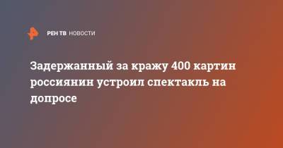 Задержанный за кражу 400 картин россиянин устроил спектакль на допросе - ren.tv - Санкт-Петербург