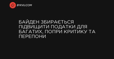 Байден збирається підвищити податки для багатих, попри критику та перепони - bykvu.com