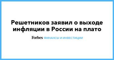 Решетников заявил о выходе инфляции в России на плато - forbes.ru