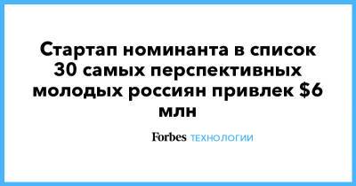 Стартап номинанта в список 30 самых перспективных молодых россиян привлек $6 млн - forbes.ru