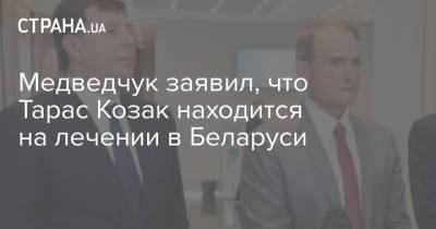 Виктор Медведчук - Тарас Козак - Медведчук заявил, что Тарас Козак находится на лечении в Беларуси - strana.ua - Украина