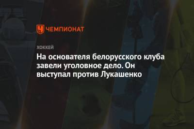 На основателя белорусского клуба завели уголовное дело. Он выступал против Лукашенко - championat.com - Орша