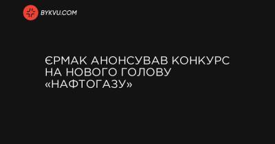 Єрмак анонсував конкурс на нового голову «Нафтогазу» - bykvu.com - Украина