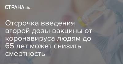 Отсрочка введения второй дозы вакцины от коронавируса людям до 65 лет может снизить смертность - strana.ua - Англия