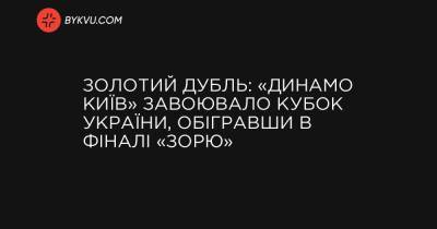 Золотий дубль: «Динамо Київ» завоювало Кубок України, обігравши в фіналі «Зорю» - bykvu.com - місто Київ