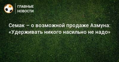 Сергей Семак - Семак – о возможной продаже Азмуна: «Удерживать никого насильно не надо» - bombardir.ru