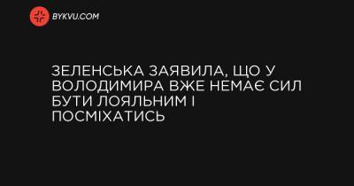 Зеленська заявила, що у Володимира вже немає сил бути лояльним і посміхатись - bykvu.com
