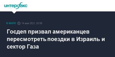 Госдеп призвал американцев пересмотреть поездки в Израиль и сектор Газа - interfax.ru - Москва - США - Израиль - Палестина