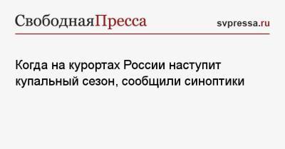 Роман Вильфанд - Когда на курортах России наступит купальный сезон, сообщили синоптики - svpressa.ru - Крым - Сочи - Краснодарский край