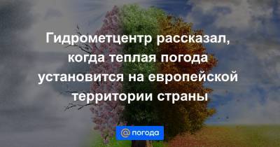 Гидрометцентр рассказал, когда теплая погода установится на европейской территории страны - news.mail.ru - ЦФО - окр.Приволжский - Самарская обл. - окр. Уральский