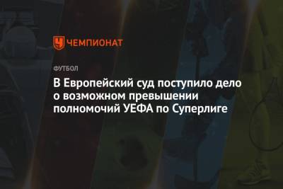 В Европейский суд поступило дело о возможном превышении полномочий УЕФА по Суперлиге - championat.com - Испания - Мадрид
