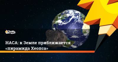 НАСА: к Земле приближается «пирамида Хеопса» - ridus.ru