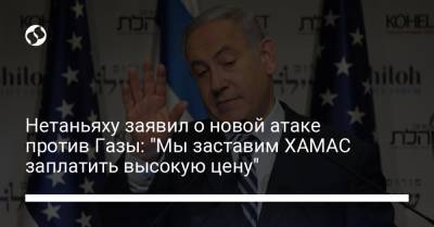 Биньямин Нетаньяху - Нетаньяху заявил о новой атаке против Газы: "Мы заставим ХАМАС заплатить высокую цену" - liga.net
