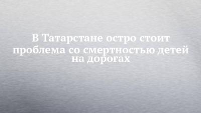 В Татарстане остро стоит проблема со смертностью детей на дорогах - chelny-izvest.ru - респ. Татарстан