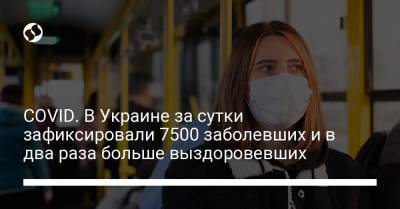 Максим Степанов - COVID. В Украине за сутки зафиксировали 7500 заболевших и в два раза больше выздоровевших - liga.net - Киев