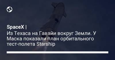 Илон Маск - SpaceX | Из Техаса на Гавайи вокруг Земли. У Маска показали план орбитального тест-полета Starship - liga.net - Техас - штат Гавайи