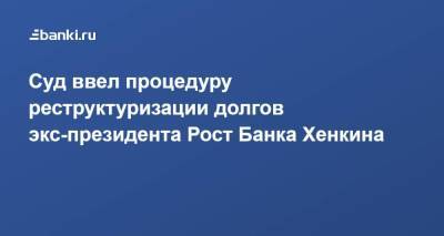 ​Суд ввел процедуру реструктуризации долгов экс-президента Рост Банка Хенкина - smartmoney.one - Москва