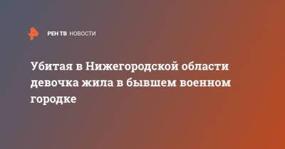 Убитая в Нижегородской области девочка жила в бывшем военном городке - ren.tv - Нижегородская обл. - район Балахнинский