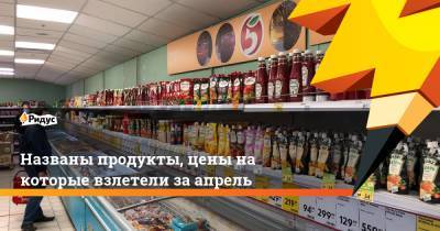 Названы продукты, цены на которые взлетели за апрель - ridus.ru
