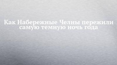 Как Набережные Челны пережили самую темную ночь года - chelny-izvest.ru - Набережные Челны