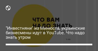 Борис Давиденко - "Инвестняни" из Минюста, украинские бизнесмены идут в YouTube. Что надо знать утром - liga.net