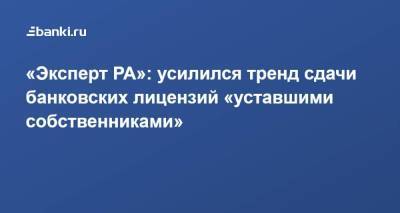 «Эксперт РА»: усилился тренд сдачи банковских лицензий «уставшими собственниками» - smartmoney.one
