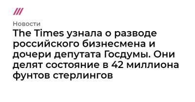 The Times узнала о разводе российского бизнесмена и дочери депутата Госдумы. Они делят состояние в 42 миллиона фунтов стерлингов - tvrain.ru