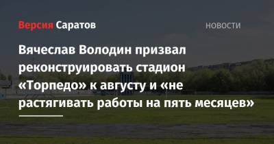 Вячеслав Володин - Михаил Исаев - Вячеслав Володин призвал реконструировать стадион «Торпедо» к августу и «не растягивать работы на пять месяцев» - nversia.ru - Саратов