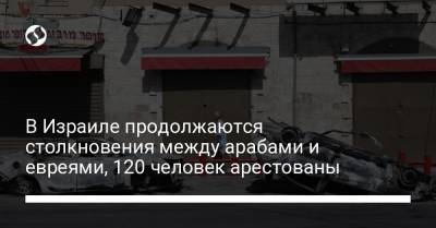 В Израиле продолжаются столкновения между арабами и евреями, 120 человек арестованы - liga.net - Иерусалим - Лод