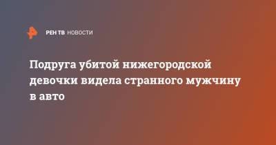 Подруга убитой нижегородской девочки видела странного мужчину в авто - ren.tv - Нижегородская обл.