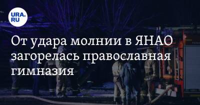 От удара молнии в ЯНАО загорелась православная гимназия. Видео - ura.news - Ноябрьск - окр. Янао