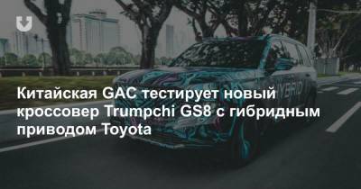 Китайская GAC тестирует новый кроссовер Trumpchi GS8 с гибридным приводом Toyota - news.tut.by