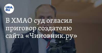 В ХМАО суд огласил приговор создателю сайта «Чиновник.ру» - ura.news - Югра - Нефтеюганск