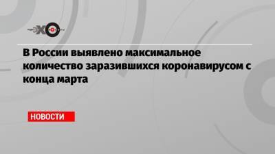 В России выявлено максимальное количество заразившихся коронавирусом с конца марта - echo.msk.ru - Москва - Иркутская обл. - Санкт-Петербург - Московская обл. - Нижегородская обл. - Саратовская обл. - Воронежская обл. - окр.Ненецкий