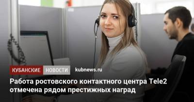 Работа ростовского контактного центра Tele2 отмечена рядом престижных наград - kubnews.ru