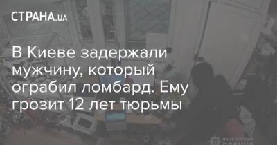 В Киеве задержали мужчину, который ограбил ломбард. Ему грозит 12 лет тюрьмы - strana.ua - Киев - Нападение