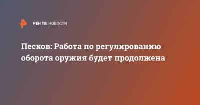 Владимир Путин - Дмитрий Песков - Песков: Работа по регулированию оборота оружия будет продолжена - ren.tv - Казань