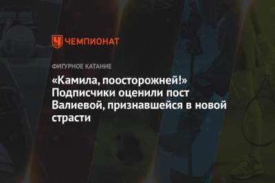Камила Валиева - «Камила, поосторожней!» Подписчики оценили пост Валиевой, признавшейся в новой страсти - championat.com