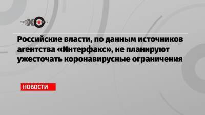Владимир Путин - Российские власти, по данным источников агентства «Интерфакс», не планируют ужесточать коронавирусные ограничения - echo.msk.ru - Москва