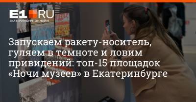 Артем Устюжанин - Запускаем ракету-носитель, гуляем в темноте и ловим привидений: топ-15 площадок «Ночи музеев» в Екатеринбурге - e1.ru - Екатеринбург